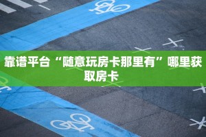 靠谱平台“随意玩房卡那里有”哪里获取房卡 