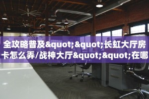 全攻略普及""长虹大厅房卡怎么弄/战神大厅""在哪里购买大厅房卡