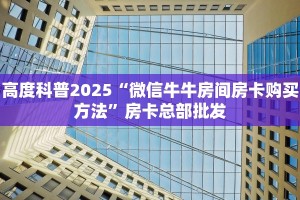 高度科普2025“微信牛牛房间房卡购买方法”房卡总部批发