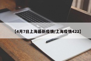 【4月7日上海最新疫情/上海疫情422】