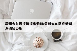 最新大东区疫情消息通知:最新大东区疫情消息通知查询