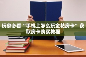 玩家必看“手机上怎么玩金花房卡”获取房卡购买教程
