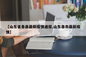 【山东省各县最新疫情通报,山东各市最新疫情】
