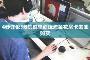 4秒详论!微信群里面玩炸金花房卡去哪购买