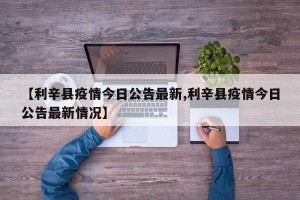 【利辛县疫情今日公告最新,利辛县疫情今日公告最新情况】