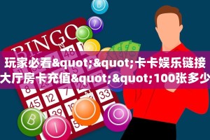 玩家必看""卡卡娱乐链接大厅房卡充值""100张多少钱"房卡充值教程