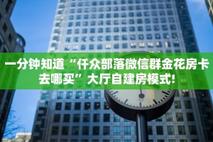 一分钟知道“仟众部落微信群金花房卡去哪买”大厅自建房模式!