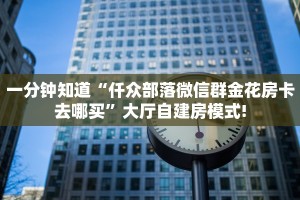 一分钟知道“仟众部落微信群金花房卡去哪买”大厅自建房模式!