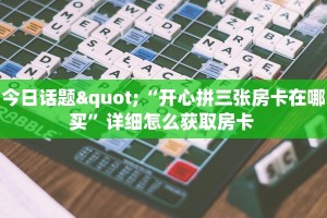 今日话题"“开心拼三张房卡在哪买”详细怎么获取房卡 