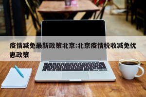 疫情减免最新政策北京:北京疫情税收减免优惠政策