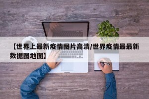 【世界上最新疫情图片高清/世界疫情最最新数据图地图】
