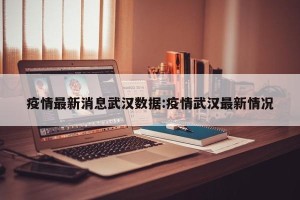 疫情最新消息武汉数据:疫情武汉最新情况