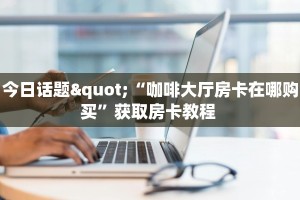 今日话题"“咖啡大厅房卡在哪购买”获取房卡教程 