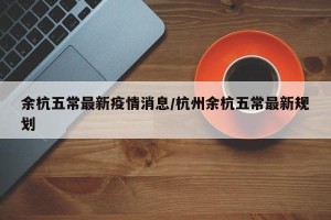余杭五常最新疫情消息/杭州余杭五常最新规划