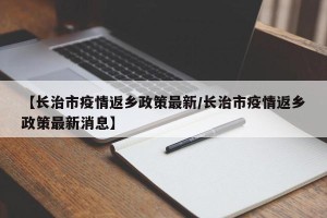 【长治市疫情返乡政策最新/长治市疫情返乡政策最新消息】