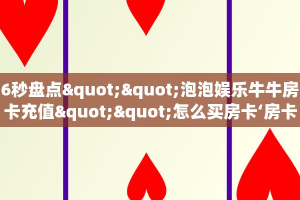 6秒盘点""泡泡娱乐牛牛房卡充值""怎么买房卡‘房卡充值教程