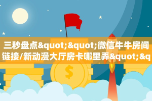 三秒盘点""微信牛牛房间链接/新动漫大厅房卡哪里弄""如何获取房卡