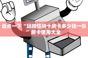 盘点一下“玩微信拼十房卡多少钱一张”房卡使用大全 