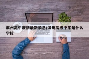 滨州高中疫情最新消息/滨州高级中学是什么学校