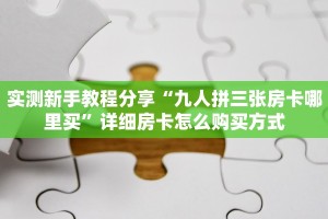 实测新手教程分享“九人拼三张房卡哪里买”详细房卡怎么购买方式