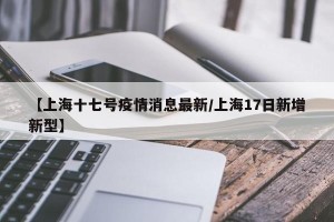 【上海十七号疫情消息最新/上海17日新增新型】