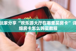 玩家分享“欢乐游大厅在哪里买房卡”详细房卡怎么购买教程