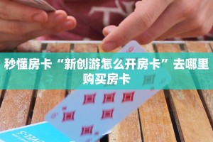秒懂房卡“新创游怎么开房卡”去哪里购买房卡