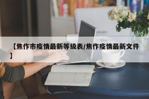 【焦作市疫情最新等级表/焦作疫情最新文件】