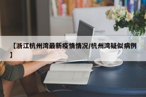 【浙江杭州湾最新疫情情况/杭州湾疑似病例】