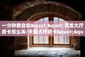 一分钟教会你""青龙大厅房卡怎么弄/天酷大厅房卡""100张多少钱"房