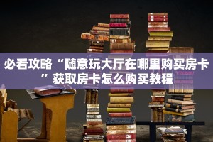 必看攻略“随意玩大厅在哪里购买房卡”获取房卡怎么购买教程