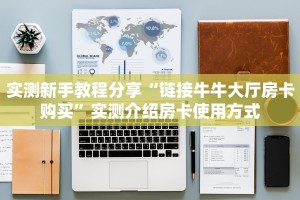 实测新手教程分享“链接牛牛大厅房卡购买”实测介绍房卡使用方式