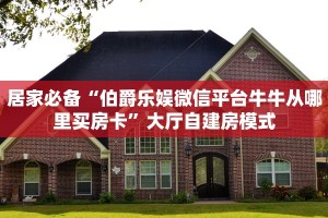 居家必备“伯爵乐娱微信平台牛牛从哪里买房卡”大厅自建房模式