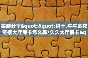 实测分享""拼十,牛牛金花链接大厅房卡怎么弄/久久大厅房卡""哪里