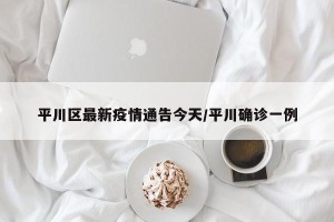 平川区最新疫情通告今天/平川确诊一例