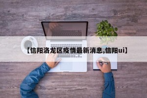 【信阳洛龙区疫情最新消息,信阳ui】
