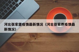 河北张家堡疫情最新情况（河北张家界疫情最新情况）