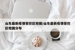 山东最新疫情管控区地图/山东最新疫情管控区地图分布