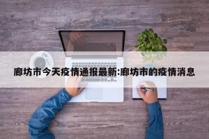 廊坊市今天疫情通报最新:廊坊市的疫情消息