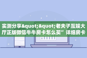实测分享""老夫子互娱大厅正版微信牛牛房卡怎么买”详细房卡怎么