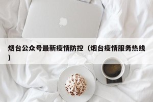 烟台公众号最新疫情防控（烟台疫情服务热线）