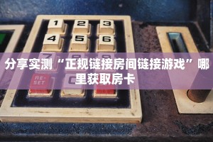 分享实测“正规链接房间链接游戏”哪里获取房卡 