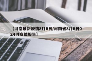 【河南最新疫情8月6日/河南省8月6日024时疫情报告】