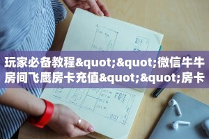 玩家必备教程""微信牛牛房间飞鹰房卡充值""房卡购买方法”获取