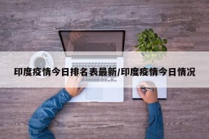 印度疫情今日排名表最新/印度疫情今日情况