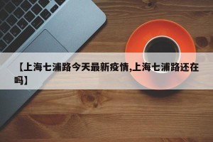 【上海七浦路今天最新疫情,上海七浦路还在吗】