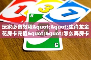 玩家必备教程""生肖龙金花房卡充值""怎么弄房卡"详细步骤分享