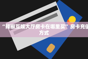 “辣椒互娱大厅房卡在哪里买”房卡充值方式