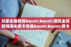 玩家必备教程""微信金花房间海米房卡充值""房卡购买方法”获取