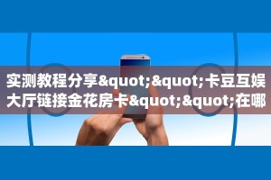 实测教程分享""卡豆互娱大厅链接金花房卡""在哪里可以拿到链接,充
